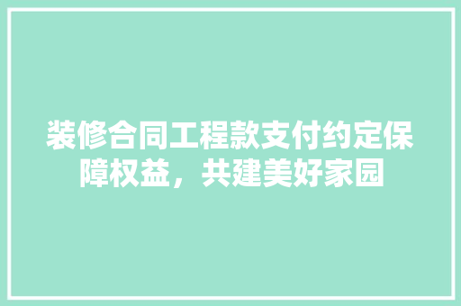 装修合同工程款支付约定保障权益，共建美好家园