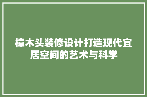 樟木头装修设计打造现代宜居空间的艺术与科学
