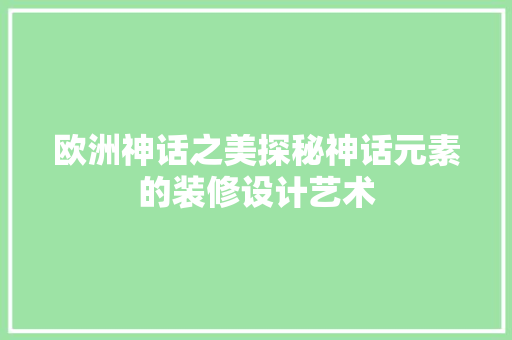 欧洲神话之美探秘神话元素的装修设计艺术