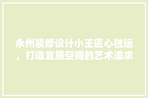 永州装修设计小王匠心独运，打造宜居空间的艺术追求