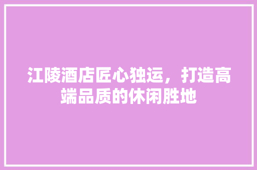 江陵酒店匠心独运，打造高端品质的休闲胜地