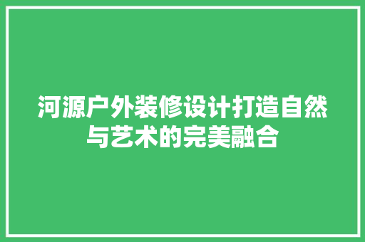 河源户外装修设计打造自然与艺术的完美融合