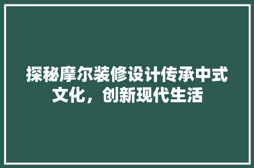 探秘摩尔装修设计传承中式文化，创新现代生活