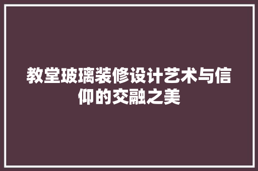 教堂玻璃装修设计艺术与信仰的交融之美