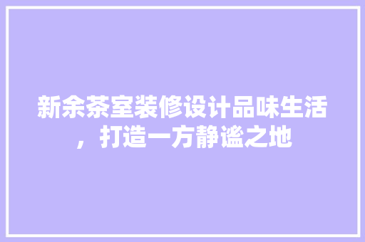 新余茶室装修设计品味生活，打造一方静谧之地