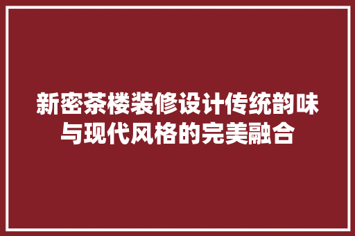 新密茶楼装修设计传统韵味与现代风格的完美融合
