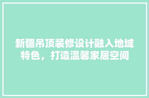 新疆吊顶装修设计融入地域特色，打造温馨家居空间