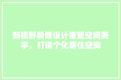 新视野装修设计重塑空间美学，打造个化居住空间
