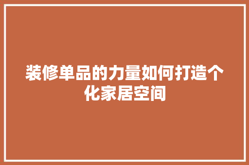 装修单品的力量如何打造个化家居空间