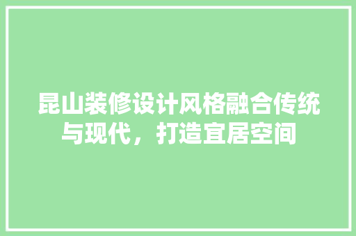 昆山装修设计风格融合传统与现代，打造宜居空间