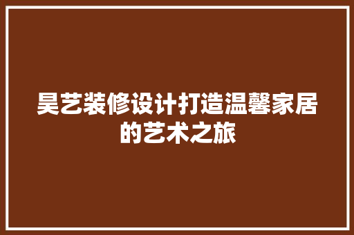 昊艺装修设计打造温馨家居的艺术之旅