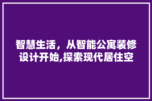 智慧生活，从智能公寓装修设计开始,探索现代居住空间的新趋势