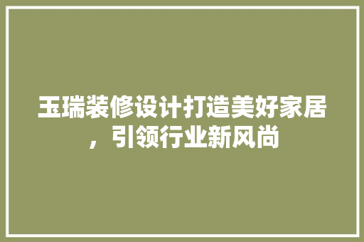 玉瑞装修设计打造美好家居，引领行业新风尚