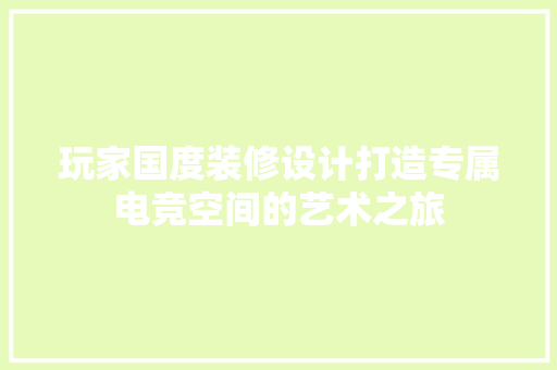 玩家国度装修设计打造专属电竞空间的艺术之旅