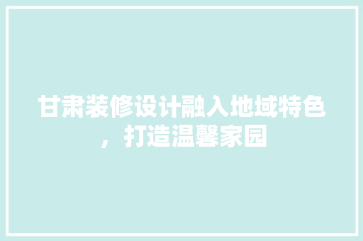 甘肃装修设计融入地域特色，打造温馨家园