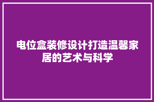 电位盒装修设计打造温馨家居的艺术与科学