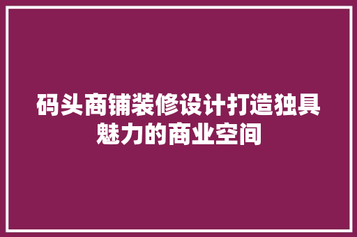 码头商铺装修设计打造独具魅力的商业空间