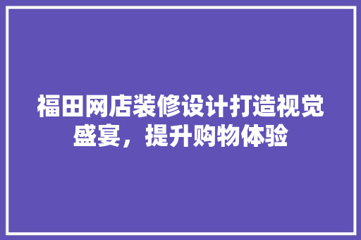福田网店装修设计打造视觉盛宴，提升购物体验