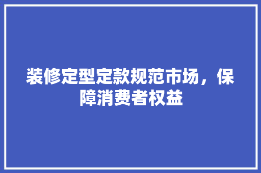 装修定型定款规范市场，保障消费者权益