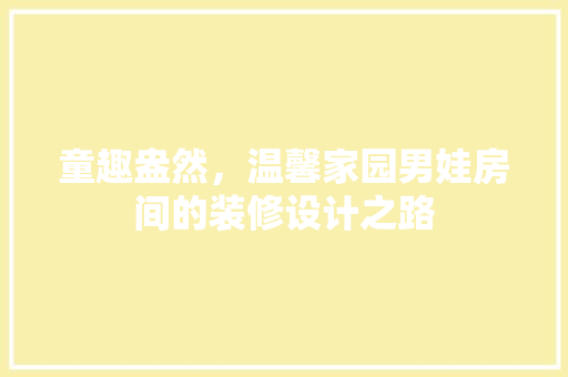 童趣盎然，温馨家园男娃房间的装修设计之路