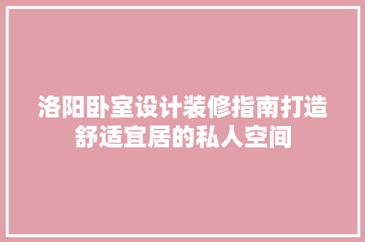 洛阳卧室设计装修指南打造舒适宜居的私人空间