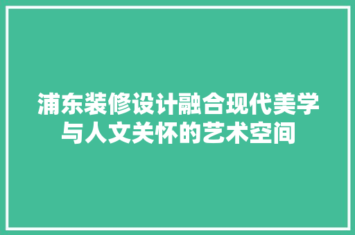 浦东装修设计融合现代美学与人文关怀的艺术空间