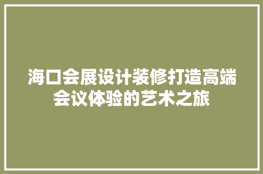 海口会展设计装修打造高端会议体验的艺术之旅