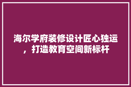 海尔学府装修设计匠心独运，打造教育空间新标杆
