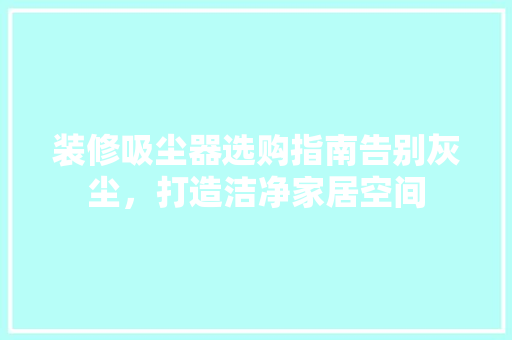 装修吸尘器选购指南告别灰尘，打造洁净家居空间