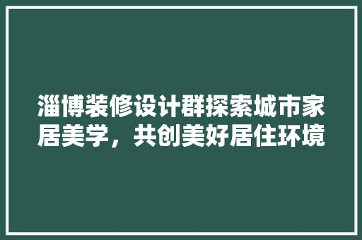 淄博装修设计群探索城市家居美学，共创美好居住环境