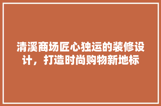 清溪商场匠心独运的装修设计，打造时尚购物新地标