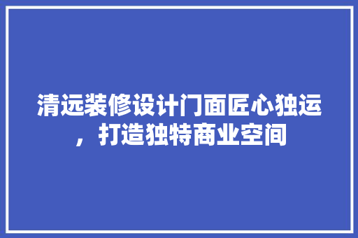 清远装修设计门面匠心独运，打造独特商业空间