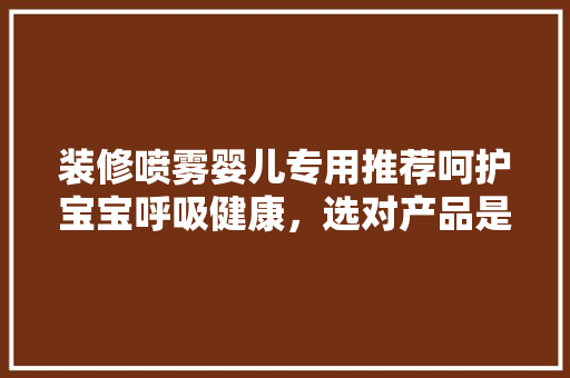 装修喷雾婴儿专用推荐呵护宝宝呼吸健康，选对产品是关键！