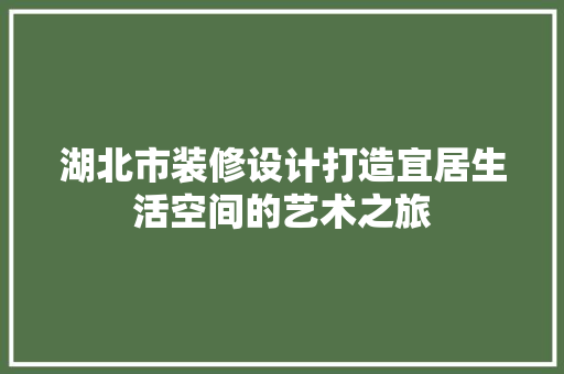 湖北市装修设计打造宜居生活空间的艺术之旅