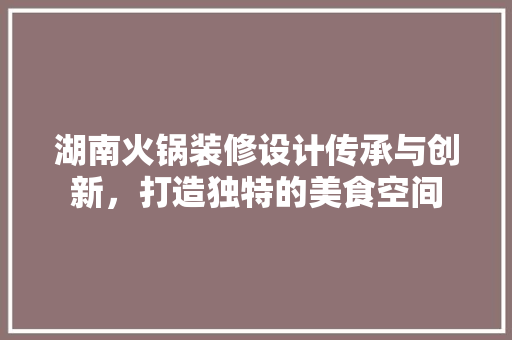 湖南火锅装修设计传承与创新，打造独特的美食空间