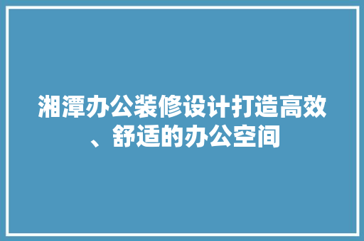 湘潭办公装修设计打造高效、舒适的办公空间