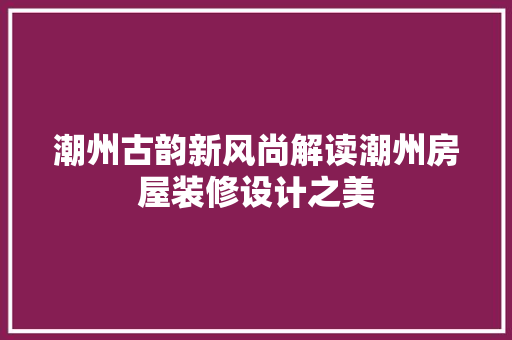 潮州古韵新风尚解读潮州房屋装修设计之美