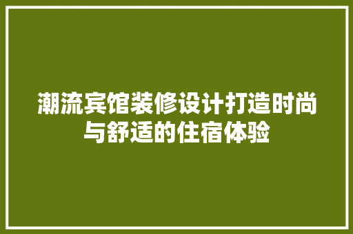 潮流宾馆装修设计打造时尚与舒适的住宿体验
