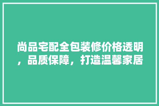 尚品宅配全包装修价格透明，品质保障，打造温馨家居