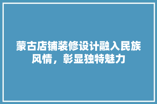 蒙古店铺装修设计融入民族风情，彰显独特魅力