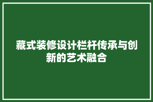 藏式装修设计栏杆传承与创新的艺术融合