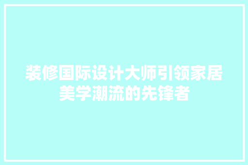 装修国际设计大师引领家居美学潮流的先锋者