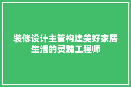 装修设计主管构建美好家居生活的灵魂工程师