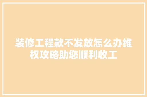 装修工程款不发放怎么办维权攻略助您顺利收工