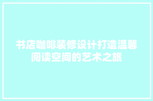 书店咖啡装修设计打造温馨阅读空间的艺术之旅