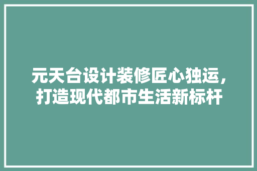 元天台设计装修匠心独运，打造现代都市生活新标杆