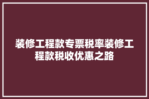 装修工程款专票税率装修工程款税收优惠之路