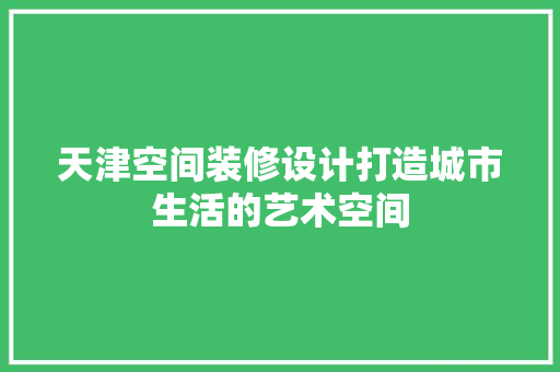 天津空间装修设计打造城市生活的艺术空间