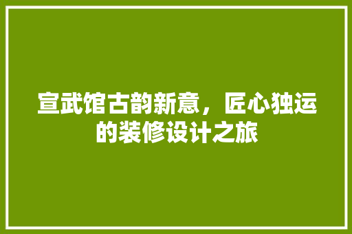 宣武馆古韵新意，匠心独运的装修设计之旅