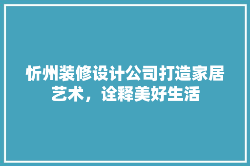 忻州装修设计公司打造家居艺术，诠释美好生活